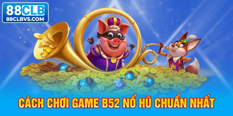 Cách chơi game B52 nổ hũ chuẩn nhất Cách chơi game B52 nổ hũ chuẩn nhất